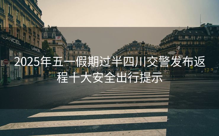 2025年五一假期过半四川交警发布返程十大安全出行提示