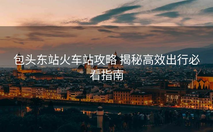 包头东站火车站攻略 揭秘高效出行必看指南