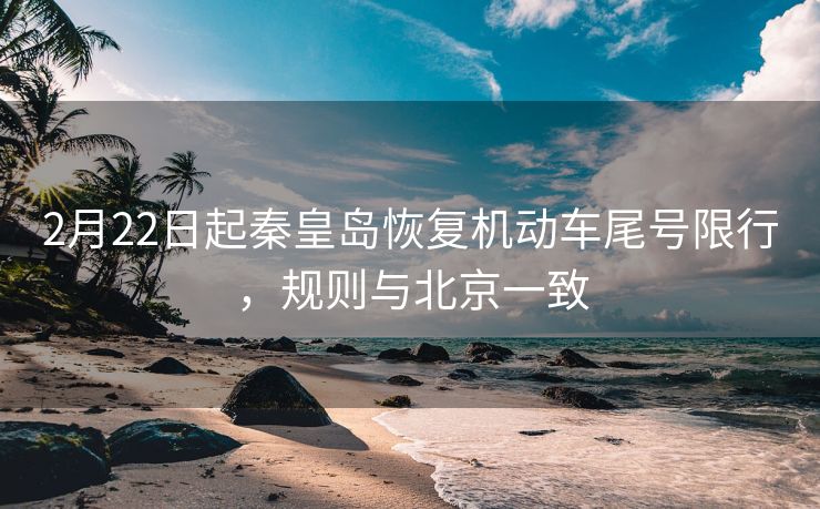2月22日起秦皇岛恢复机动车尾号限行，规则与北京一致