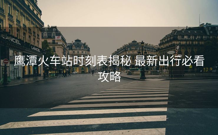 鹰潭火车站时刻表揭秘 最新出行必看攻略