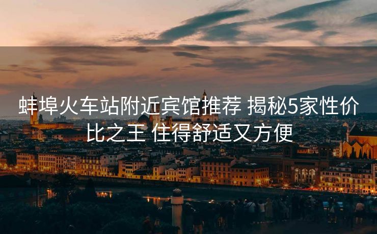 蚌埠火车站附近宾馆推荐 揭秘5家性价比之王 住得舒适又方便