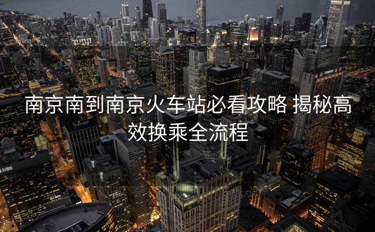 南京南到南京火车站必看攻略 揭秘高效换乘全流程