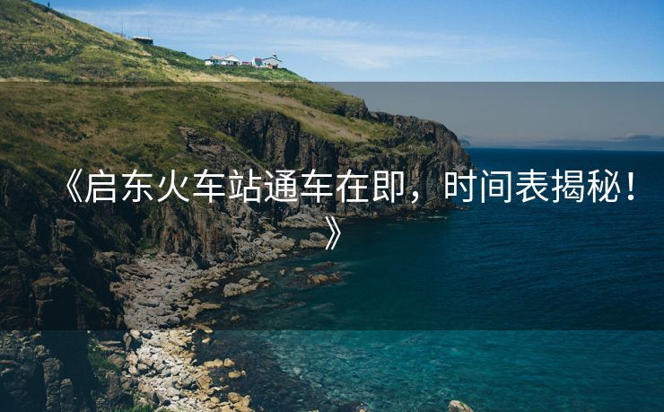 《启东火车站通车在即，时间表揭秘！》