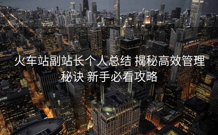 火车站副站长个人总结 揭秘高效管理秘诀 新手必看攻略