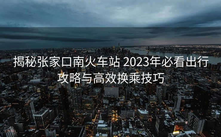 揭秘张家口南火车站 2023年必看出行攻略与高效换乘技巧