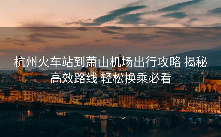杭州火车站到萧山机场出行攻略 揭秘高效路线 轻松换乘必看