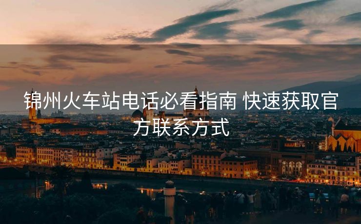 锦州火车站电话必看指南 快速获取官方联系方式