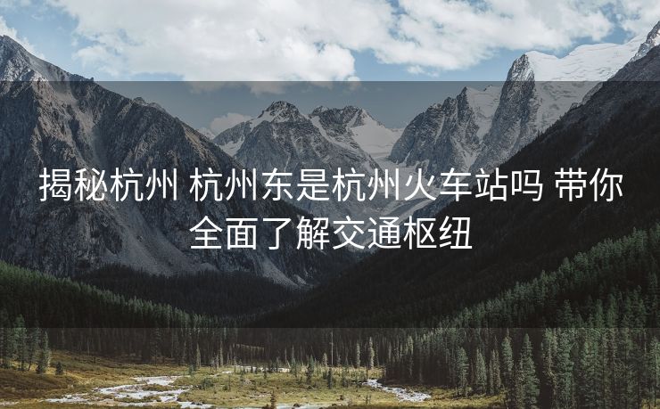 揭秘杭州 杭州东是杭州火车站吗 带你全面了解交通枢纽