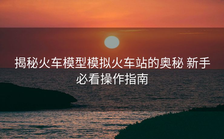 揭秘火车模型模拟火车站的奥秘 新手必看操作指南