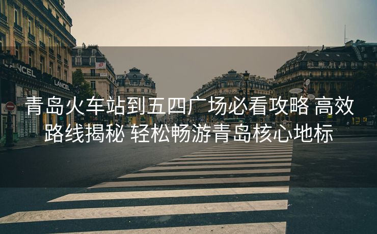 青岛火车站到五四广场必看攻略 高效路线揭秘 轻松畅游青岛核心地标