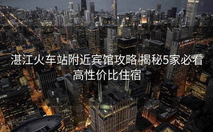 湛江火车站附近宾馆攻略 揭秘5家必看高性价比住宿