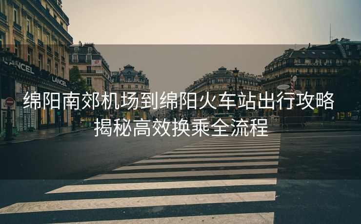 绵阳南郊机场到绵阳火车站出行攻略 揭秘高效换乘全流程