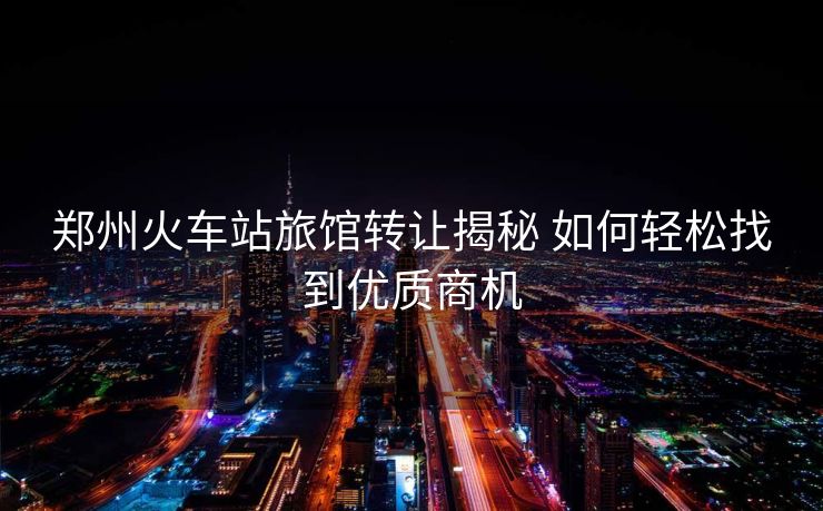 郑州火车站旅馆转让揭秘 如何轻松找到优质商机