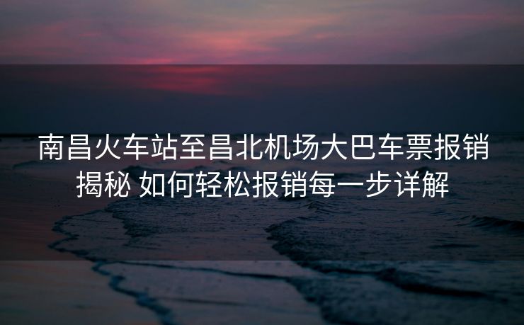 南昌火车站至昌北机场大巴车票报销揭秘 如何轻松报销每一步详解 南昌火车站至昌北机场大巴车票报销揭秘 如何轻松报销每一步详解