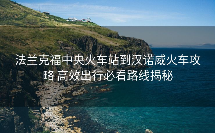 法兰克福中央火车站到汉诺威火车攻略 高效出行必看路线揭秘