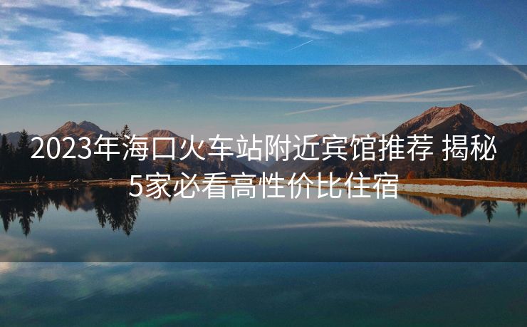 2023年海口火车站附近宾馆推荐 揭秘5家必看高性价比住宿
