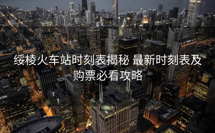 绥棱火车站时刻表揭秘 最新时刻表及购票必看攻略