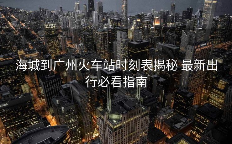 海城到广州火车站时刻表揭秘 最新出行必看指南