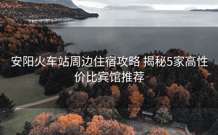 安阳火车站周边住宿攻略 揭秘5家高性价比宾馆推荐