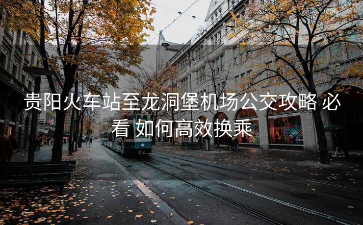 贵阳火车站至龙洞堡机场公交攻略 必看 如何高效换乘