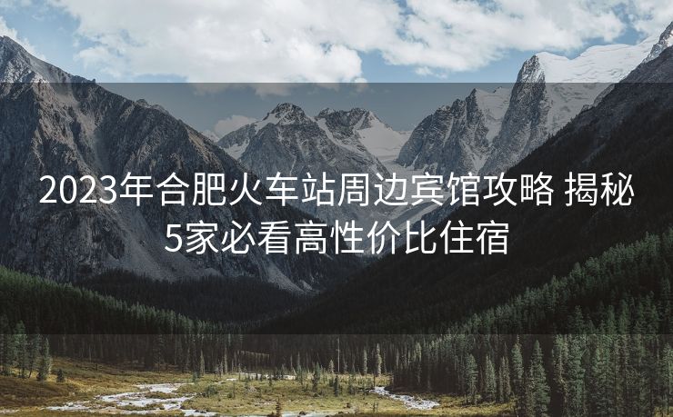 2023年合肥火车站周边宾馆攻略 揭秘5家必看高性价比住宿