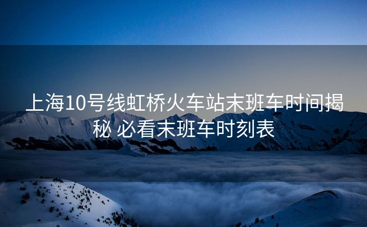 上海10号线虹桥火车站末班车时间揭秘 必看末班车时刻表