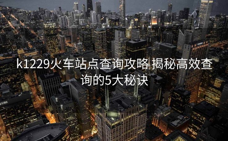 k1229火车站点查询攻略 揭秘高效查询的5大秘诀