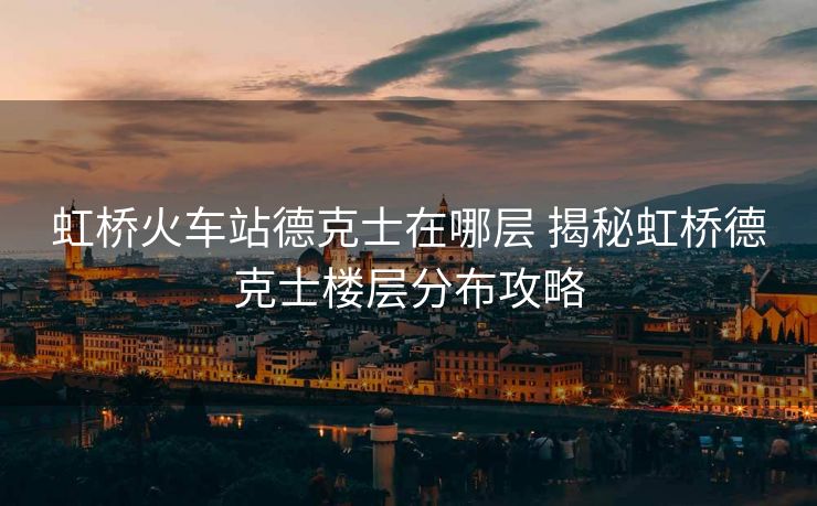 虹桥火车站德克士在哪层 揭秘虹桥德克士楼层分布攻略