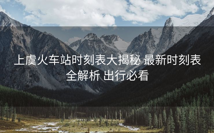 上虞火车站时刻表大揭秘 最新时刻表全解析 出行必看
