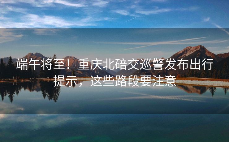 端午将至！重庆北碚交巡警发布出行提示，这些路段要注意