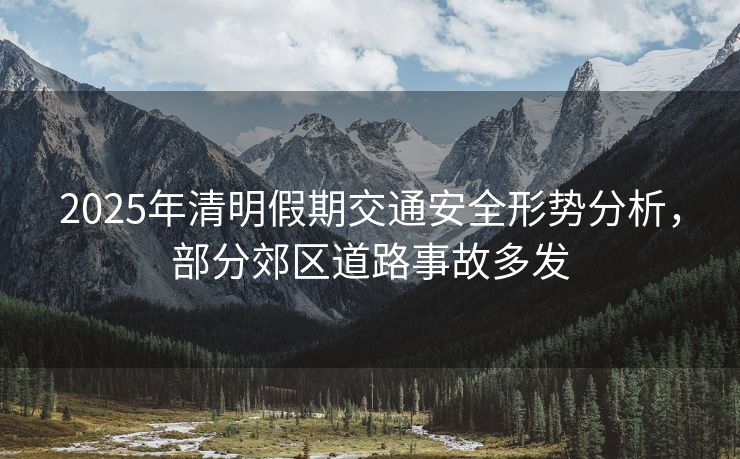 2025年清明假期交通安全形势分析，部分郊区道路事故多发