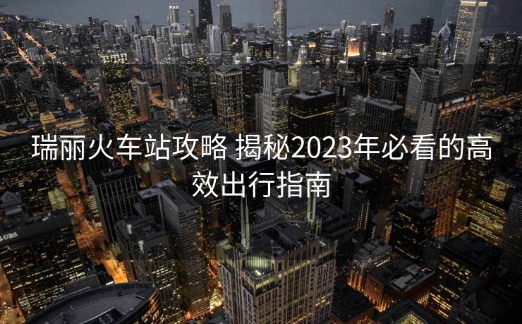 瑞丽火车站攻略 揭秘2023年必看的高效出行指南
