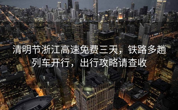 清明节浙江高速免费三天，铁路多趟列车开行，出行攻略请查收