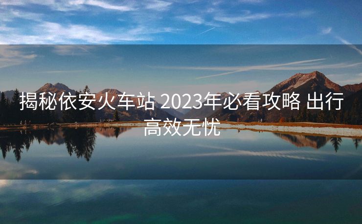 揭秘依安火车站 2023年必看攻略 出行高效无忧
