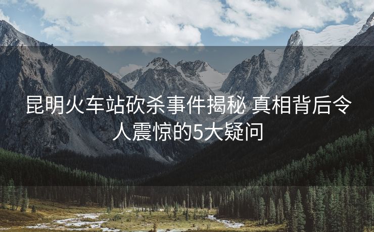 昆明火车站砍杀事件揭秘 真相背后令人震惊的5大疑问