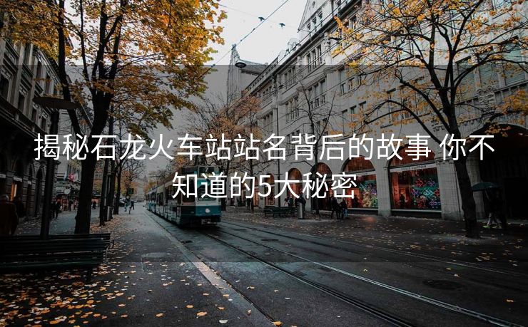 揭秘石龙火车站站名背后的故事 你不知道的5大秘密
