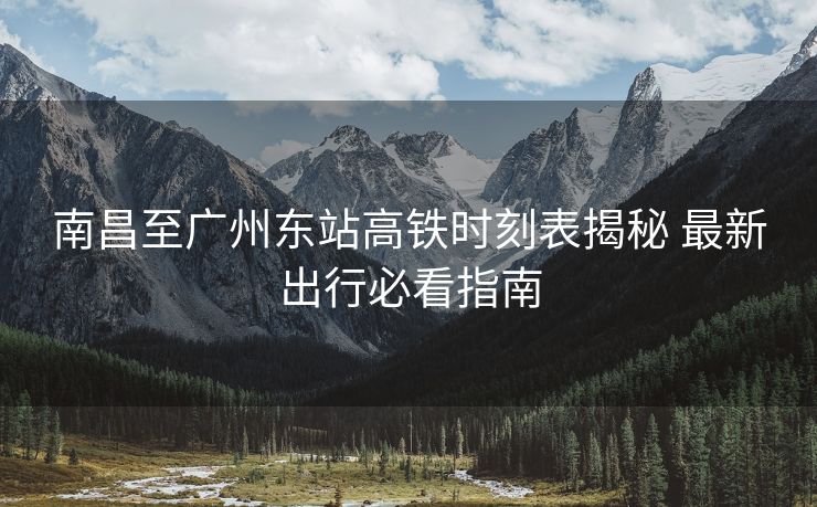 南昌至广州东站高铁时刻表揭秘 最新出行必看指南