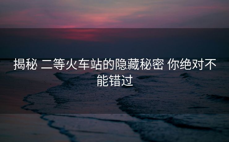 揭秘 二等火车站的隐藏秘密 你绝对不能错过