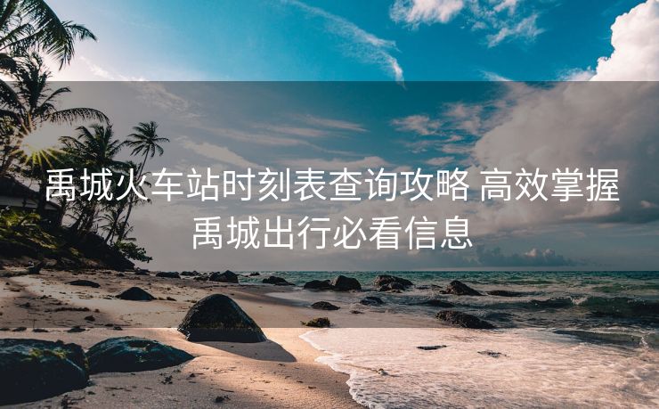 禹城火车站时刻表查询攻略 高效掌握禹城出行必看信息