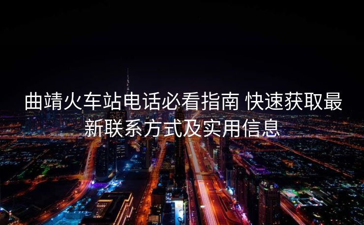 曲靖火车站电话必看指南 快速获取最新联系方式及实用信息