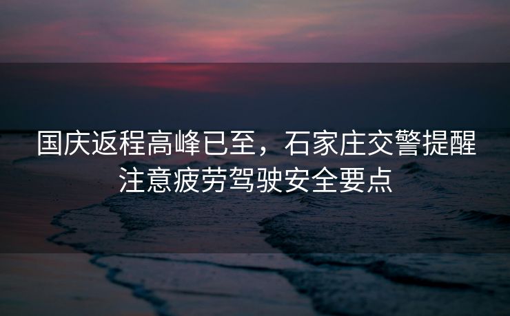 国庆返程高峰已至，石家庄交警提醒注意疲劳驾驶安全要点