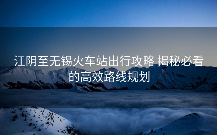 江阴至无锡火车站出行攻略 揭秘必看的高效路线规划