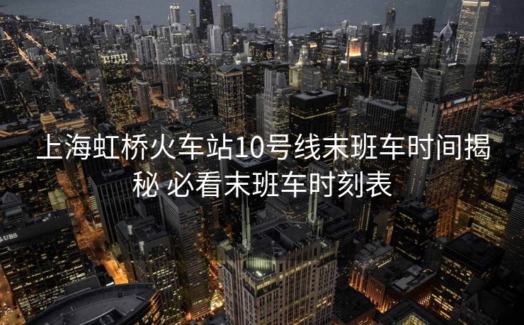 上海虹桥火车站10号线末班车时间揭秘 必看末班车时刻表