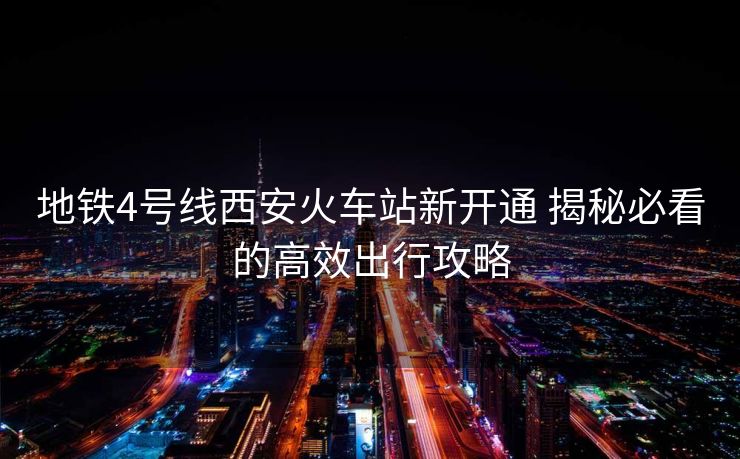 地铁4号线西安火车站新开通 揭秘必看的高效出行攻略