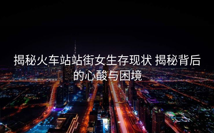 揭秘火车站站街女生存现状 揭秘背后的心酸与困境