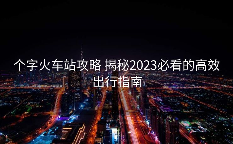 个字火车站攻略 揭秘2023必看的高效出行指南