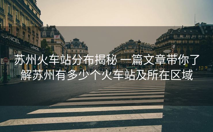 苏州火车站分布揭秘 一篇文章带你了解苏州有多少个火车站及所在区域
