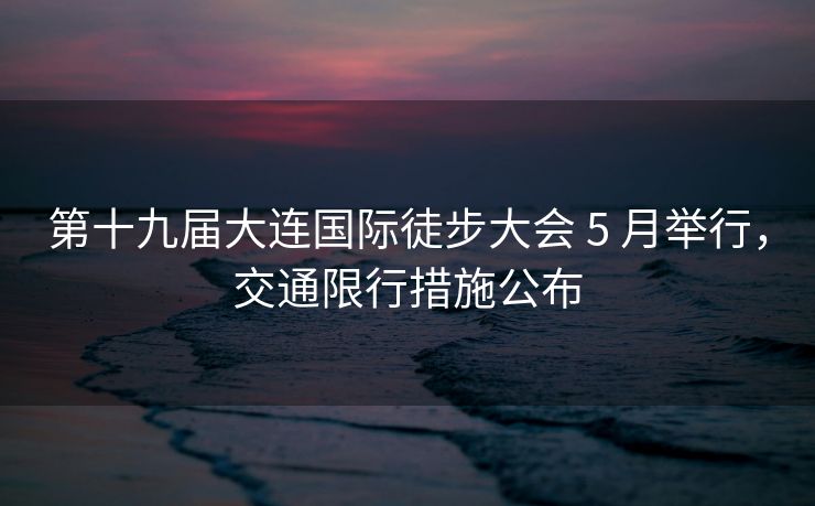第十九届大连国际徒步大会 5 月举行，交通限行措施公布