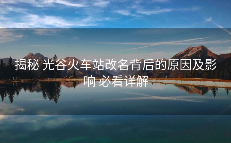 揭秘 光谷火车站改名背后的原因及影响 必看详解