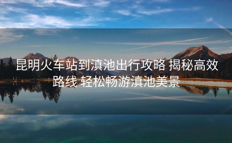 昆明火车站到滇池出行攻略 揭秘高效路线 轻松畅游滇池美景 昆明火车站到滇池出行攻略 揭秘高效路线 轻松畅游滇池美景